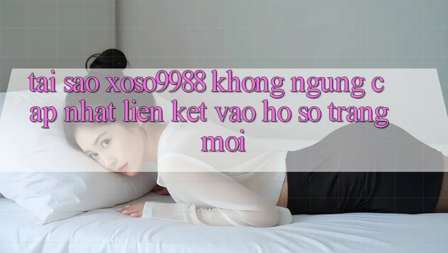 Tại sao xoso9988 không ngừng cập nhật liên kết vào hồ sơ trang mới?