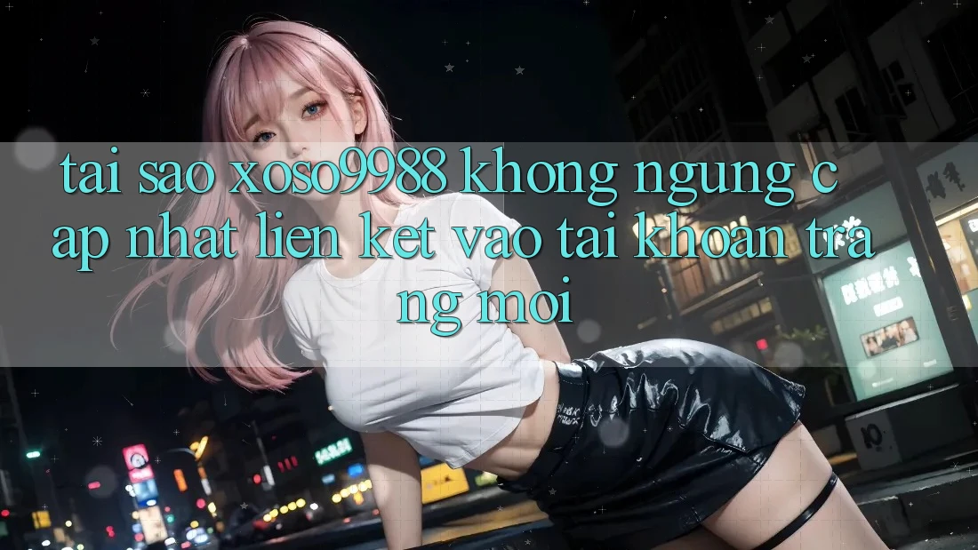 Tại sao xoso9988 không ngừng cập nhật liên kết vào tài khoản trang mới? Tại sao xoso9988 không ngừng cập nhật liên kết vào tài khoản trang mới?
