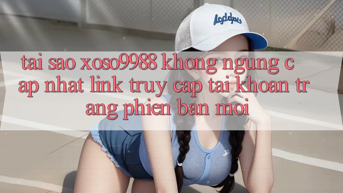 Tại sao xoso9988 không ngừng cập nhật link truy cập tài khoản trang phiên bản mới? Tại sao xoso9988 không ngừng cập nhật link truy cập tài khoản trang phiên bản mới?