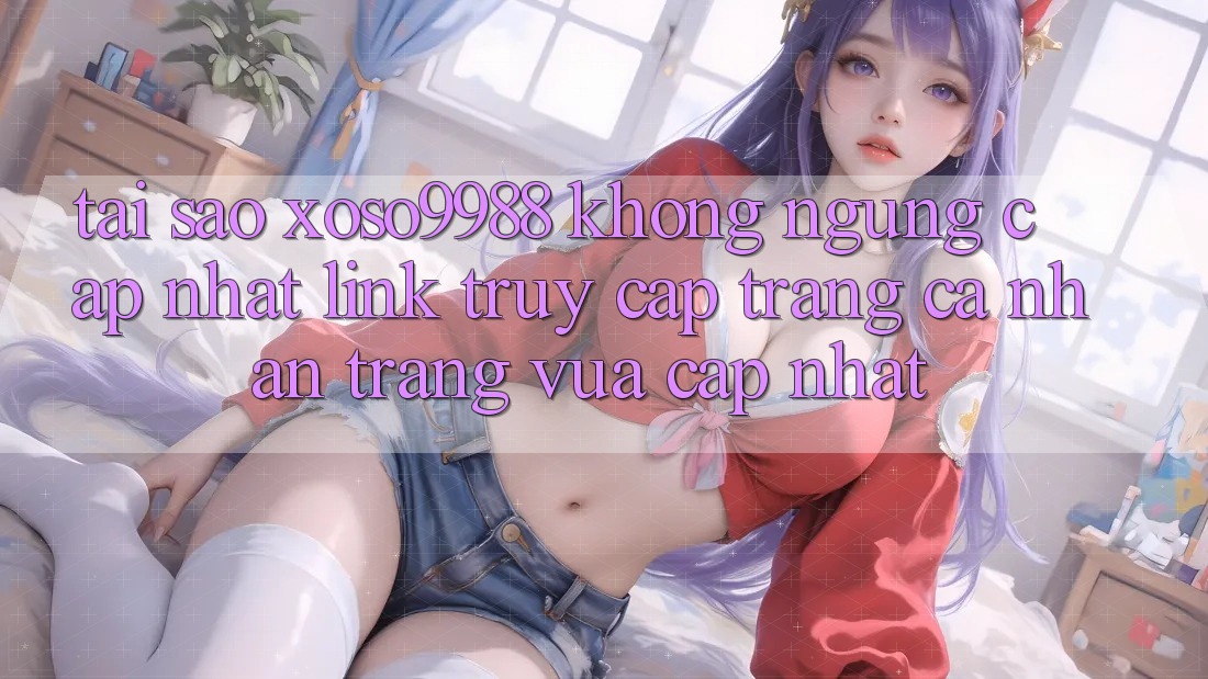 Tại sao xoso9988 không ngừng cập nhật link truy cập trang cá nhân trang vừa cập nhật? Tại sao xoso9988 không ngừng cập nhật link truy cập trang cá nhân trang vừa cập nhật?