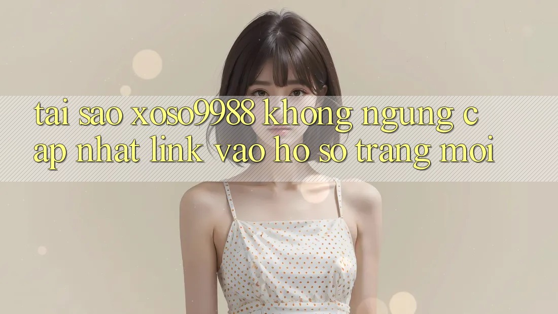Tại sao xoso9988 không ngừng cập nhật link vào hồ sơ trang mới? Tại sao xoso9988 không ngừng cập nhật link vào hồ sơ trang mới?