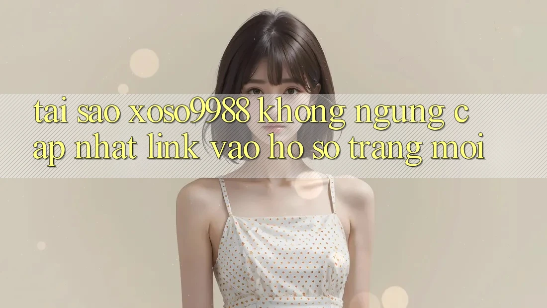 Tại sao xoso9988 không ngừng cập nhật link vào hồ sơ trang mới? Tại sao xoso9988 không ngừng cập nhật link vào hồ sơ trang mới?