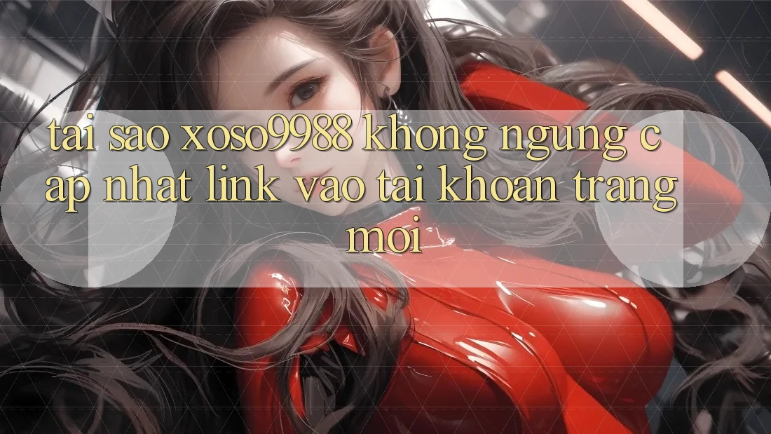 Tại sao xoso9988 không ngừng cập nhật link vào tài khoản trang mới? Tại sao xoso9988 không ngừng cập nhật link vào tài khoản trang mới?
