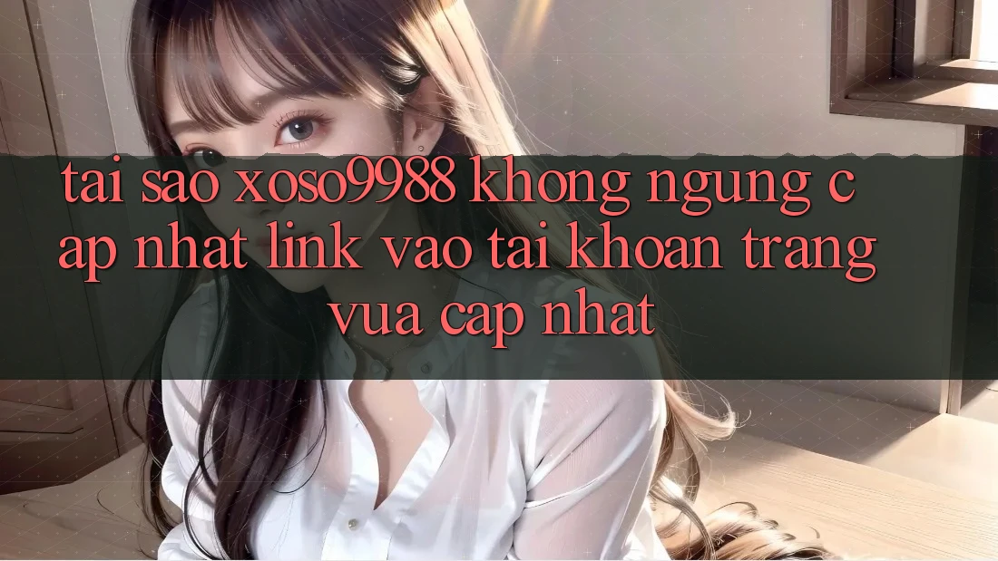 Tại sao xoso9988 không ngừng cập nhật link vào tài khoản trang vừa cập nhật? Tại sao xoso9988 không ngừng cập nhật link vào tài khoản trang vừa cập nhật?
