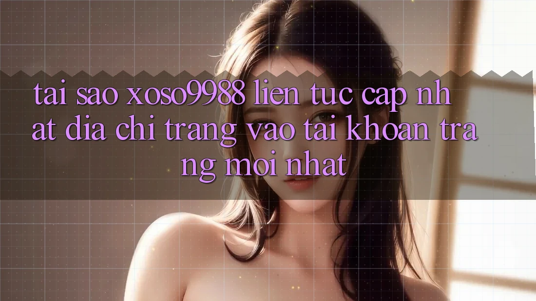 Tại sao xoso9988 liên tục cập nhật địa chỉ trang vào tài khoản trang mới nhất? Tại sao xoso9988 liên tục cập nhật địa chỉ trang vào tài khoản trang mới nhất?