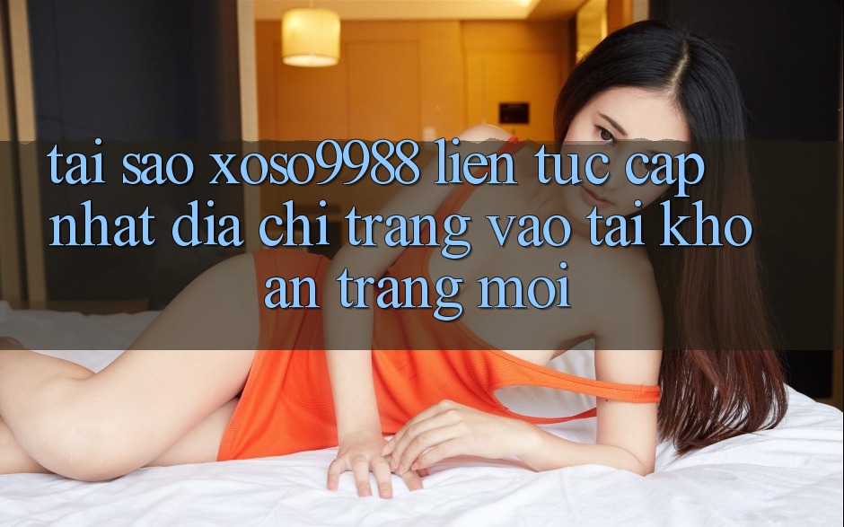 Tại sao xoso9988 liên tục cập nhật địa chỉ trang vào tài khoản trang mới?