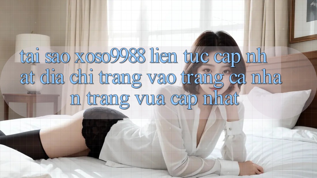 Tại sao xoso9988 liên tục cập nhật địa chỉ trang vào trang cá nhân trang vừa cập nhật? Tại sao xoso9988 liên tục cập nhật địa chỉ trang vào trang cá nhân trang vừa cập nhật?