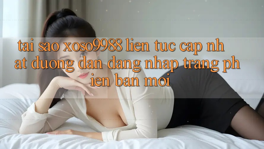 Tại sao xoso9988 liên tục cập nhật đường dẫn đăng nhập trang phiên bản mới? Tại sao xoso9988 liên tục cập nhật đường dẫn đăng nhập trang phiên bản mới?