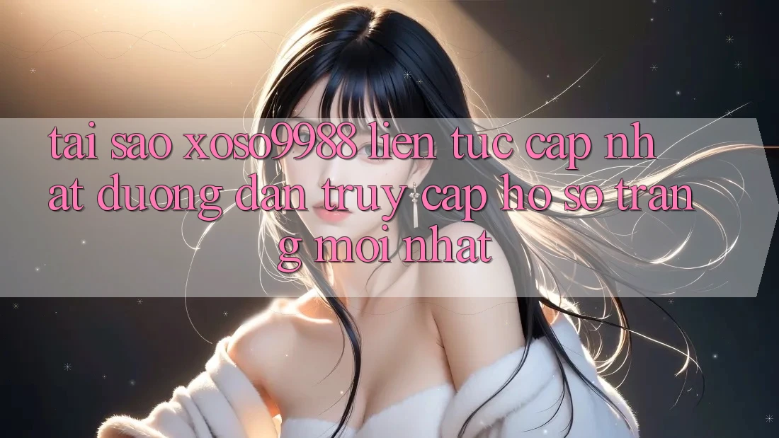 Tại sao xoso9988 liên tục cập nhật đường dẫn truy cập hồ sơ trang mới nhất? Tại sao xoso9988 liên tục cập nhật đường dẫn truy cập hồ sơ trang mới nhất?