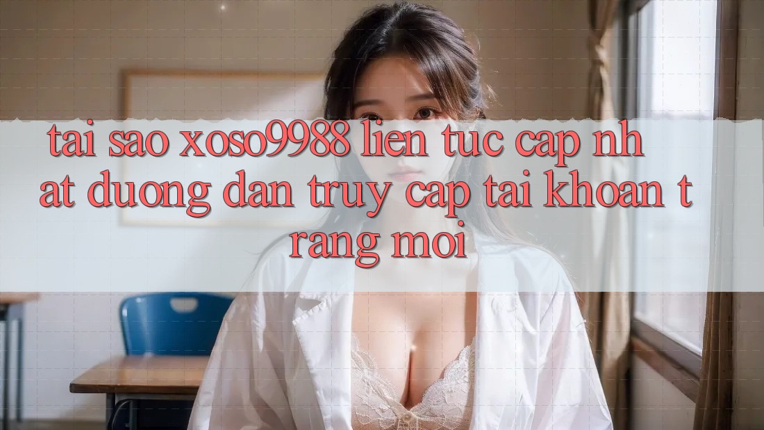 Tại sao xoso9988 liên tục cập nhật đường dẫn truy cập tài khoản trang mới?