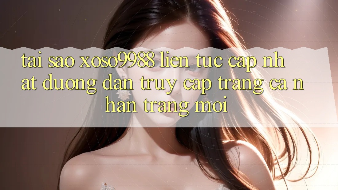 Tại sao xoso9988 liên tục cập nhật đường dẫn truy cập trang cá nhân trang mới? Tại sao xoso9988 liên tục cập nhật đường dẫn truy cập trang cá nhân trang mới?
