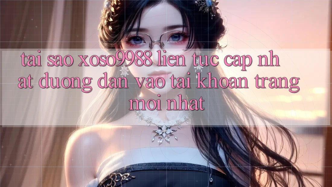 Tại sao xoso9988 liên tục cập nhật đường dẫn vào tài khoản trang mới nhất? Tại sao xoso9988 liên tục cập nhật đường dẫn vào tài khoản trang mới nhất?