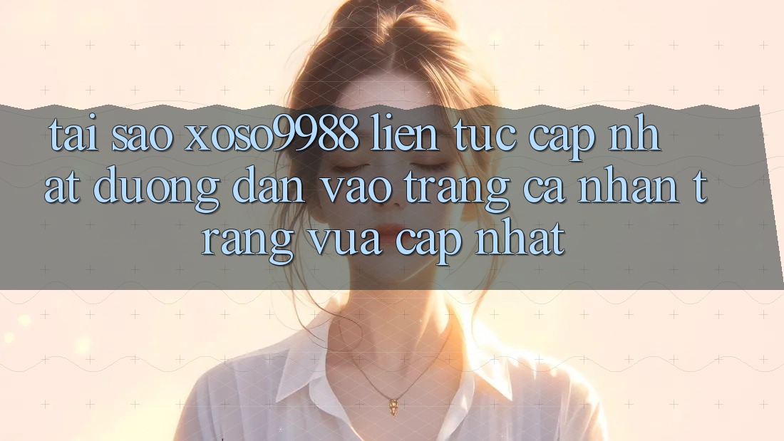 Tại sao xoso9988 liên tục cập nhật đường dẫn vào trang cá nhân trang vừa cập nhật? Tại sao xoso9988 liên tục cập nhật đường dẫn vào trang cá nhân trang vừa cập nhật?