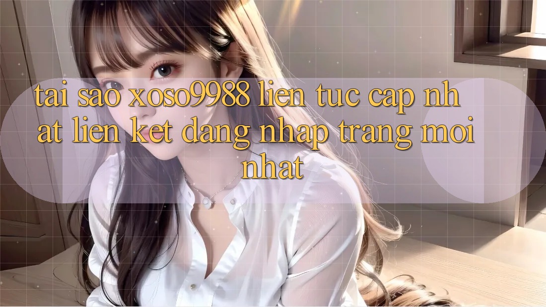 Tại sao xoso9988 liên tục cập nhật liên kết đăng nhập trang mới nhất? Tại sao xoso9988 liên tục cập nhật liên kết đăng nhập trang mới nhất?