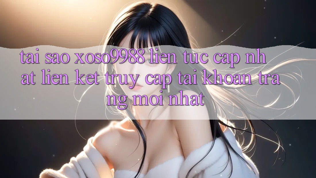 Tại sao xoso9988 liên tục cập nhật liên kết truy cập tài khoản trang mới nhất?