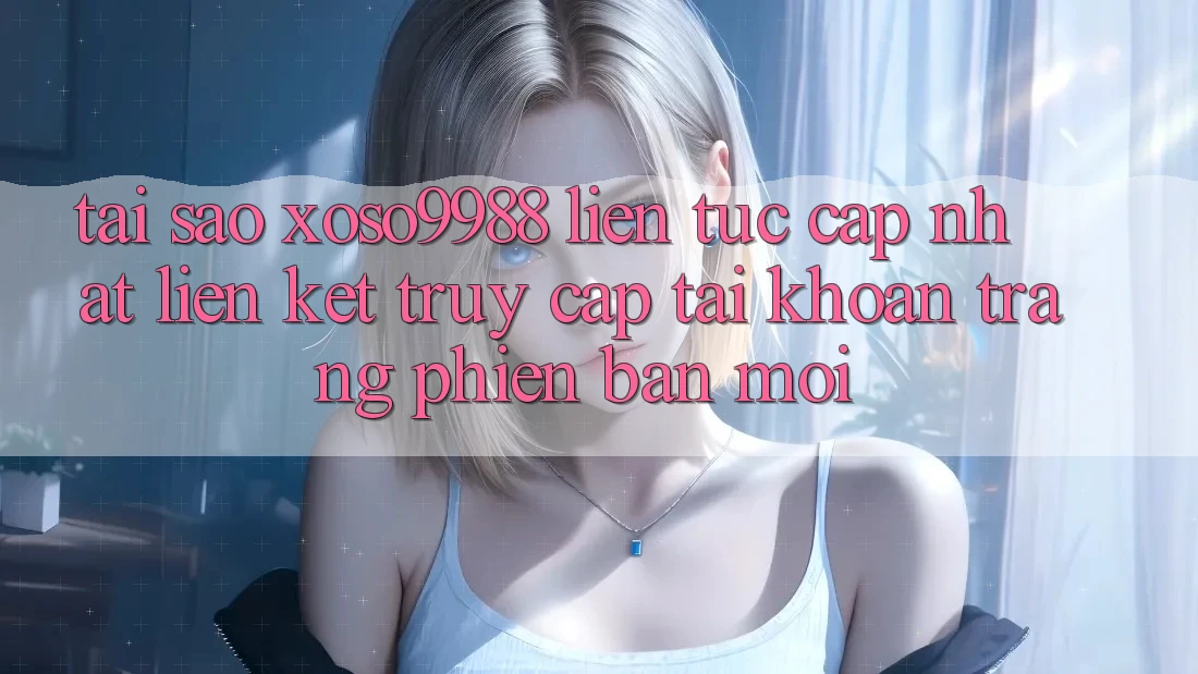 Tại sao xoso9988 liên tục cập nhật liên kết truy cập tài khoản trang phiên bản mới?