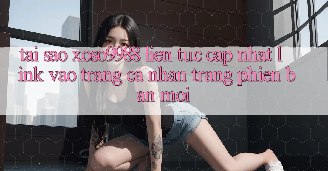 Tại sao xoso9988 liên tục cập nhật link vào trang cá nhân trang phiên bản mới? Tại sao xoso9988 liên tục cập nhật link vào trang cá nhân trang phiên bản mới?