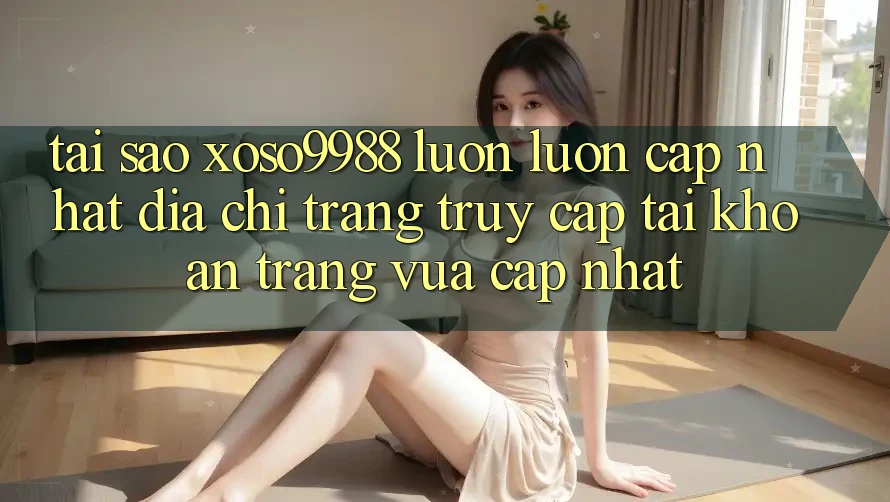 Tại sao xoso9988 luôn luôn cập nhật địa chỉ trang truy cập tài khoản trang vừa cập nhật? Tại sao xoso9988 luôn luôn cập nhật địa chỉ trang truy cập tài khoản trang vừa cập nhật?
