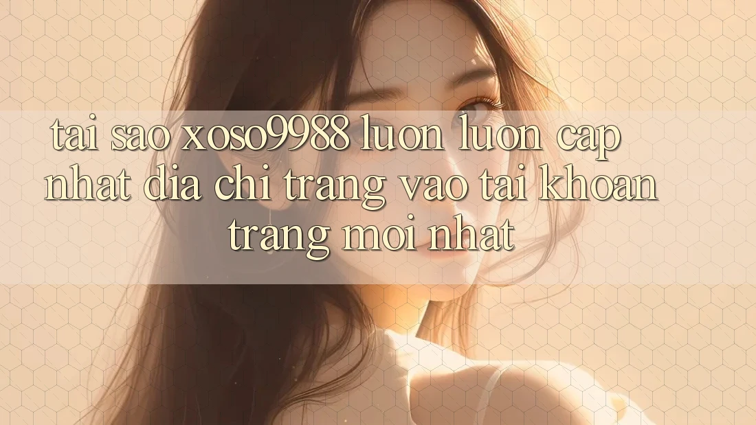 Tại sao xoso9988 luôn luôn cập nhật địa chỉ trang vào tài khoản trang mới nhất? Tại sao xoso9988 luôn luôn cập nhật địa chỉ trang vào tài khoản trang mới nhất?