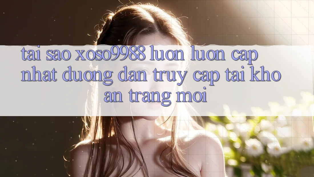 Tại sao xoso9988 luôn luôn cập nhật đường dẫn truy cập tài khoản trang mới? Tại sao xoso9988 luôn luôn cập nhật đường dẫn truy cập tài khoản trang mới?