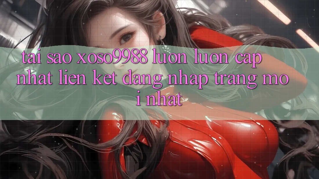 Tại sao xoso9988 luôn luôn cập nhật liên kết đăng nhập trang mới nhất? Tại sao xoso9988 luôn luôn cập nhật liên kết đăng nhập trang mới nhất?