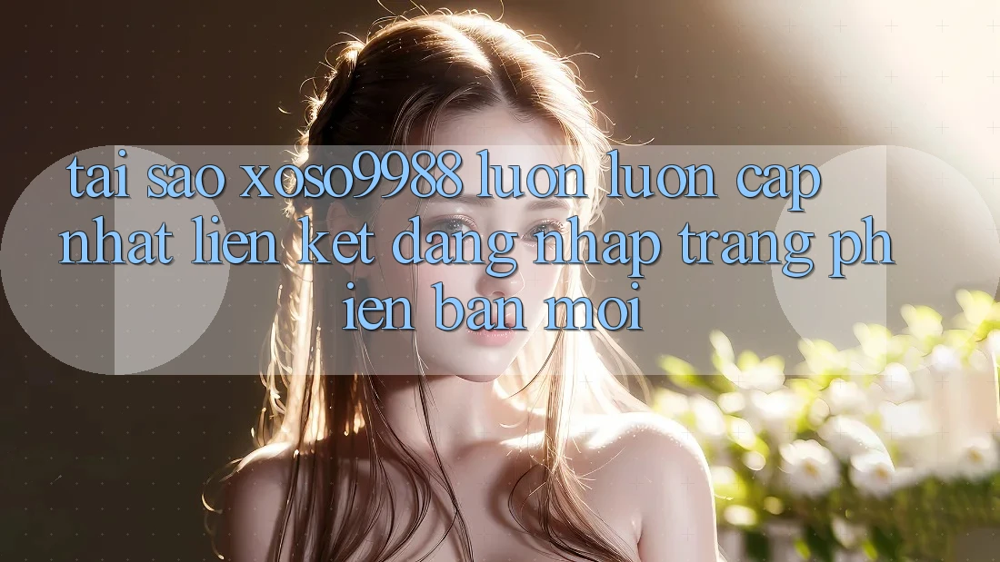 Tại sao xoso9988 luôn luôn cập nhật liên kết đăng nhập trang phiên bản mới? Tại sao xoso9988 luôn luôn cập nhật liên kết đăng nhập trang phiên bản mới?