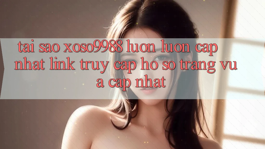 Tại sao xoso9988 luôn luôn cập nhật link truy cập hồ sơ trang vừa cập nhật? Tại sao xoso9988 luôn luôn cập nhật link truy cập hồ sơ trang vừa cập nhật?