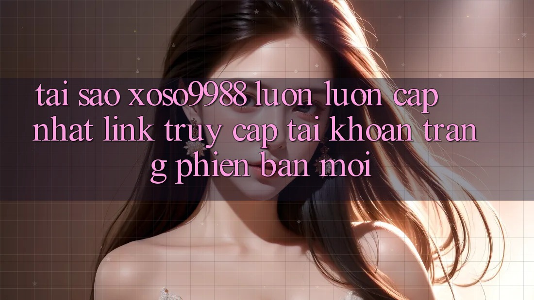 Tại sao xoso9988 luôn luôn cập nhật link truy cập tài khoản trang phiên bản mới? Tại sao xoso9988 luôn luôn cập nhật link truy cập tài khoản trang phiên bản mới?