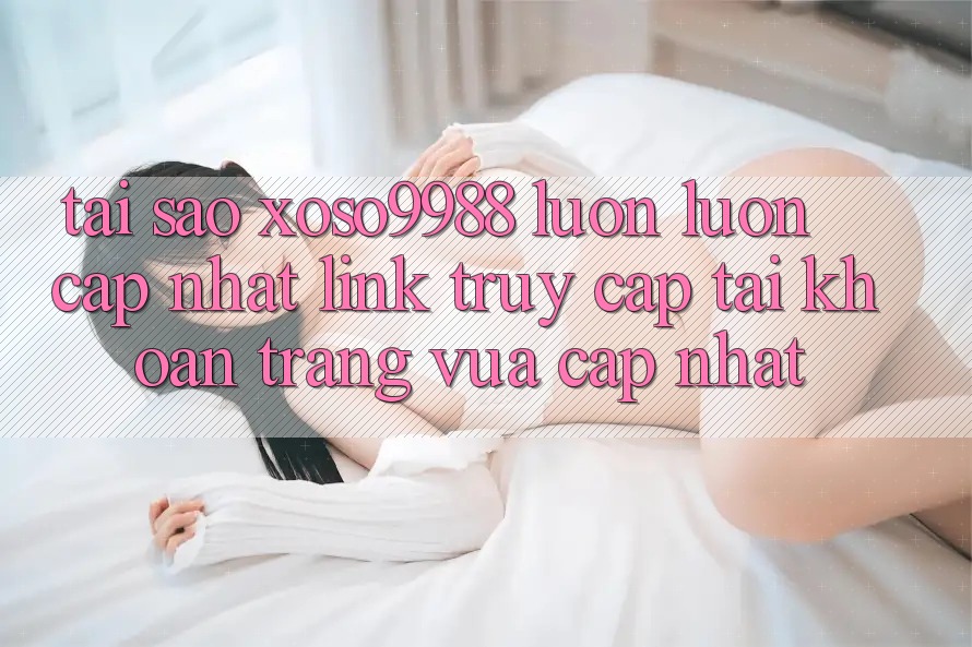 Tại sao xoso9988 luôn luôn cập nhật link truy cập tài khoản trang vừa cập nhật? Tại sao xoso9988 luôn luôn cập nhật link truy cập tài khoản trang vừa cập nhật?