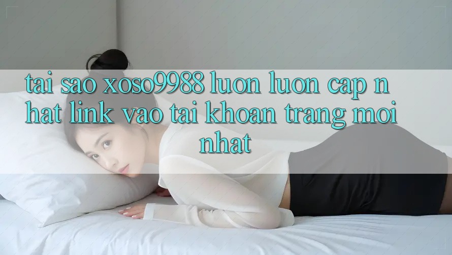 Tại sao xoso9988 luôn luôn cập nhật link vào tài khoản trang mới nhất? Tại sao xoso9988 luôn luôn cập nhật link vào tài khoản trang mới nhất?