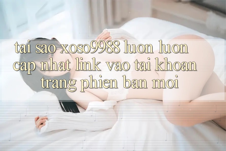 Tại sao xoso9988 luôn luôn cập nhật link vào tài khoản trang phiên bản mới? Tại sao xoso9988 luôn luôn cập nhật link vào tài khoản trang phiên bản mới?