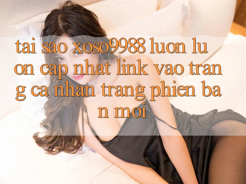 Tại sao xoso9988 luôn luôn cập nhật link vào trang cá nhân trang phiên bản mới? Tại sao xoso9988 luôn luôn cập nhật link vào trang cá nhân trang phiên bản mới?