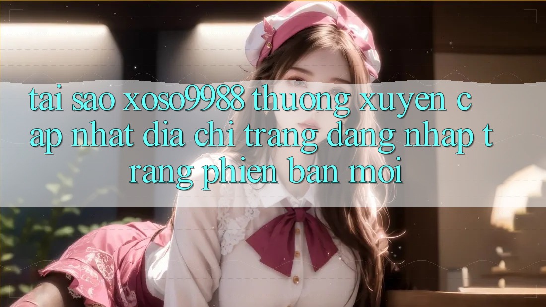 Tại sao xoso9988 thường xuyên cập nhật địa chỉ trang đăng nhập trang phiên bản mới? Tại sao xoso9988 thường xuyên cập nhật địa chỉ trang đăng nhập trang phiên bản mới?