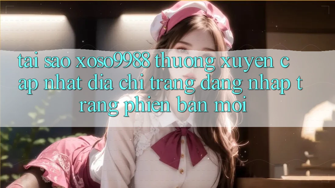 Tại sao xoso9988 thường xuyên cập nhật địa chỉ trang đăng nhập trang phiên bản mới?