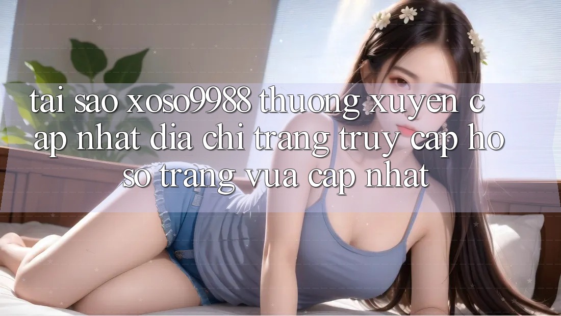 Tại sao xoso9988 thường xuyên cập nhật địa chỉ trang truy cập hồ sơ trang vừa cập nhật? Tại sao xoso9988 thường xuyên cập nhật địa chỉ trang truy cập hồ sơ trang vừa cập nhật?