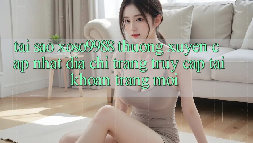 Tại sao xoso9988 thường xuyên cập nhật địa chỉ trang truy cập tài khoản trang mới? Tại sao xoso9988 thường xuyên cập nhật địa chỉ trang truy cập tài khoản trang mới?