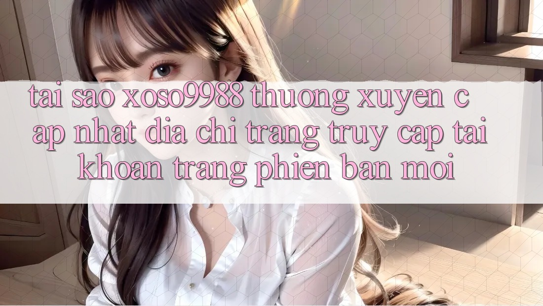 Tại sao xoso9988 thường xuyên cập nhật địa chỉ trang truy cập tài khoản trang phiên bản mới? Tại sao xoso9988 thường xuyên cập nhật địa chỉ trang truy cập tài khoản trang phiên bản mới?