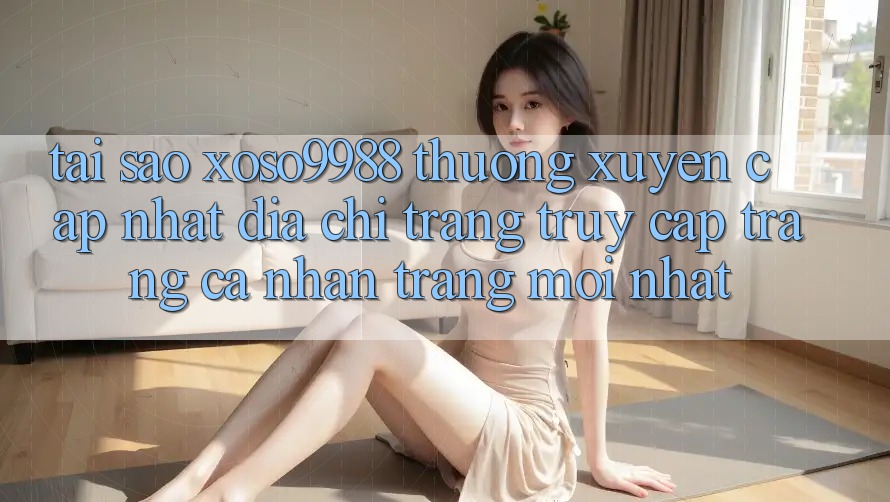 Tại sao xoso9988 thường xuyên cập nhật địa chỉ trang truy cập trang cá nhân trang mới nhất? Tại sao xoso9988 thường xuyên cập nhật địa chỉ trang truy cập trang cá nhân trang mới nhất?