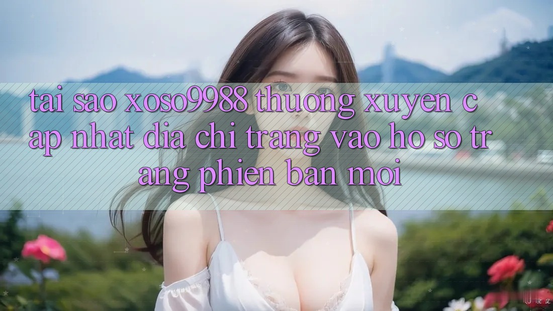 Tại sao xoso9988 thường xuyên cập nhật địa chỉ trang vào hồ sơ trang phiên bản mới? Tại sao xoso9988 thường xuyên cập nhật địa chỉ trang vào hồ sơ trang phiên bản mới?