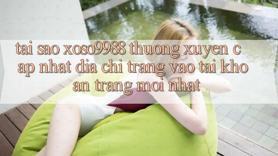 Tại sao xoso9988 thường xuyên cập nhật địa chỉ trang vào tài khoản trang mới nhất? Tại sao xoso9988 thường xuyên cập nhật địa chỉ trang vào tài khoản trang mới nhất?