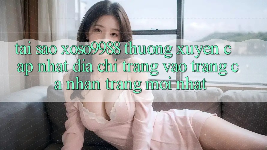 Tại sao xoso9988 thường xuyên cập nhật địa chỉ trang vào trang cá nhân trang mới nhất? Tại sao xoso9988 thường xuyên cập nhật địa chỉ trang vào trang cá nhân trang mới nhất?