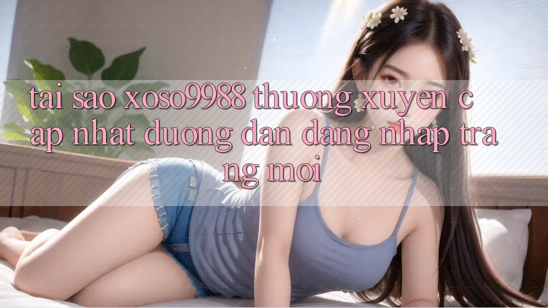Tại sao xoso9988 thường xuyên cập nhật đường dẫn đăng nhập trang mới? Tại sao xoso9988 thường xuyên cập nhật đường dẫn đăng nhập trang mới?