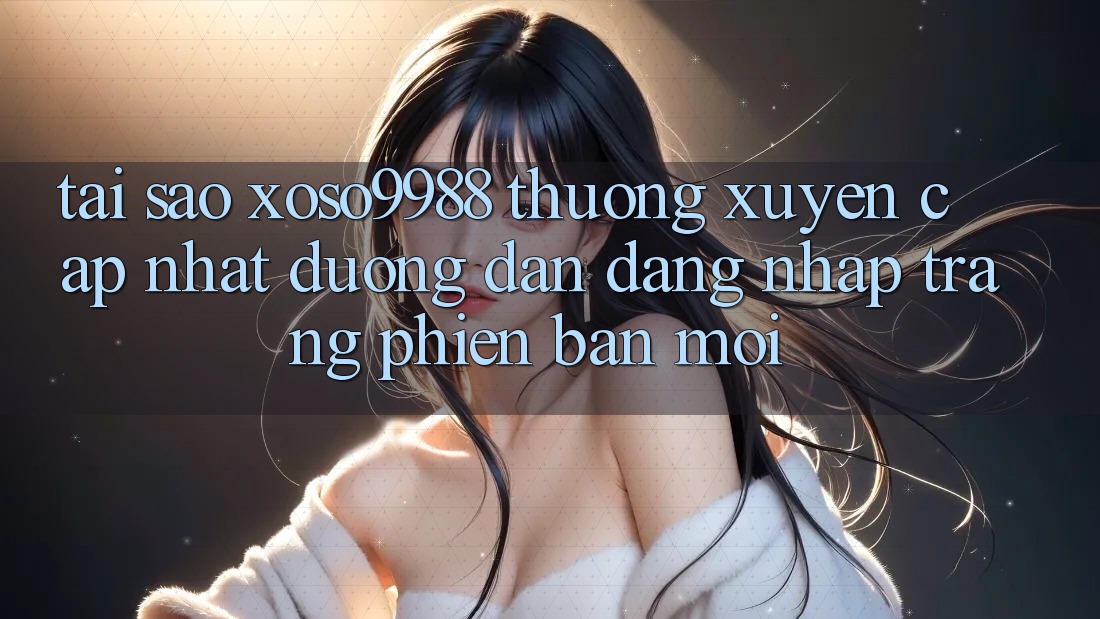 Tại sao xoso9988 thường xuyên cập nhật đường dẫn đăng nhập trang phiên bản mới? Tại sao xoso9988 thường xuyên cập nhật đường dẫn đăng nhập trang phiên bản mới?