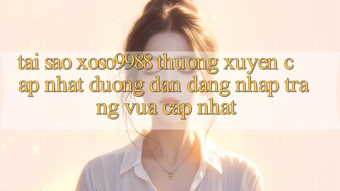 Tại sao xoso9988 thường xuyên cập nhật đường dẫn đăng nhập trang vừa cập nhật? Tại sao xoso9988 thường xuyên cập nhật đường dẫn đăng nhập trang vừa cập nhật?