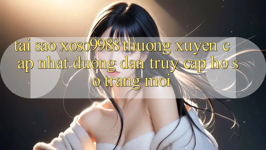 Tại sao xoso9988 thường xuyên cập nhật đường dẫn truy cập hồ sơ trang mới? Tại sao xoso9988 thường xuyên cập nhật đường dẫn truy cập hồ sơ trang mới?