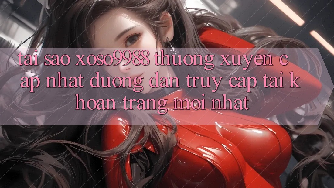 Tại sao xoso9988 thường xuyên cập nhật đường dẫn truy cập tài khoản trang mới nhất? Tại sao xoso9988 thường xuyên cập nhật đường dẫn truy cập tài khoản trang mới nhất?