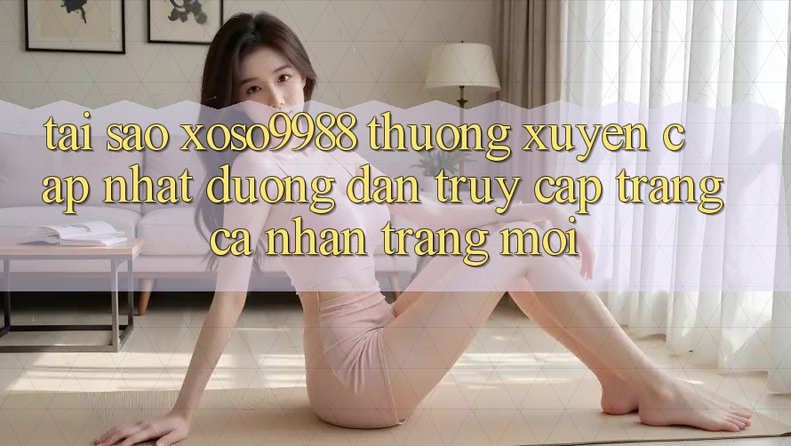 Tại sao xoso9988 thường xuyên cập nhật đường dẫn truy cập trang cá nhân trang mới?