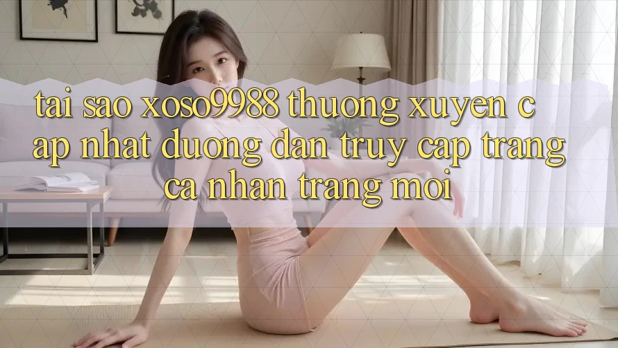 Tại sao xoso9988 thường xuyên cập nhật đường dẫn truy cập trang cá nhân trang mới? Tại sao xoso9988 thường xuyên cập nhật đường dẫn truy cập trang cá nhân trang mới?