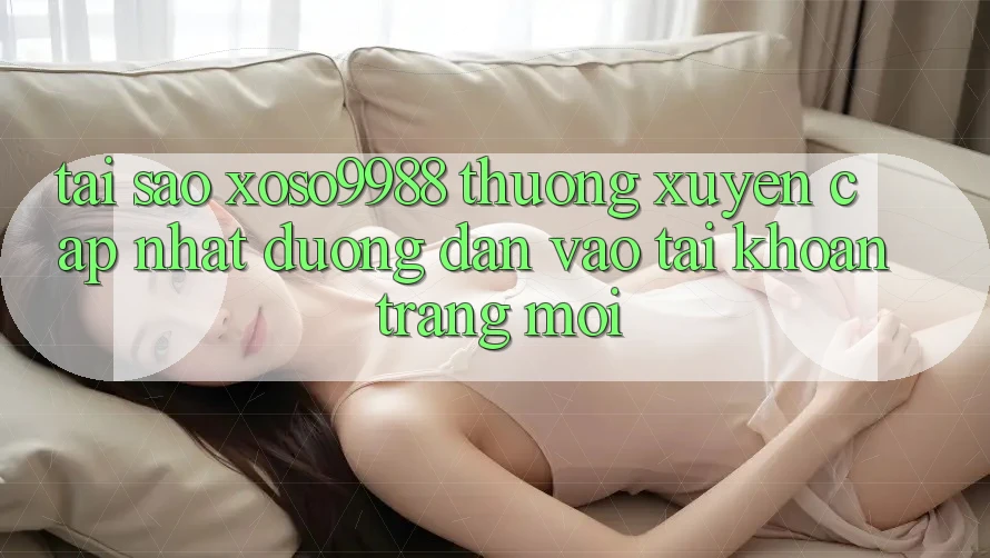 Tại sao xoso9988 thường xuyên cập nhật đường dẫn vào tài khoản trang mới? Tại sao xoso9988 thường xuyên cập nhật đường dẫn vào tài khoản trang mới?
