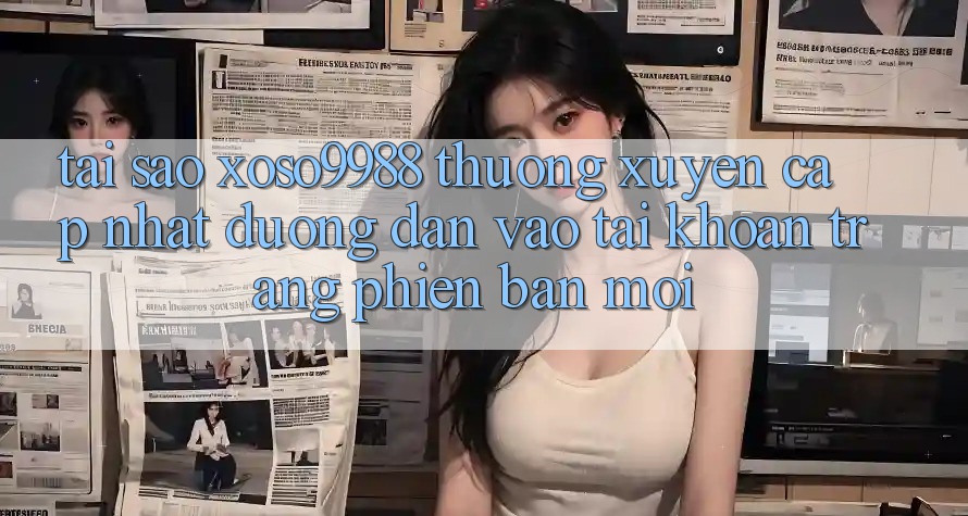 Tại sao xoso9988 thường xuyên cập nhật đường dẫn vào tài khoản trang phiên bản mới?